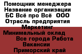 Помощник менеджера › Название организации ­ БС Всё про Всё, ООО › Отрасль предприятия ­ Маркетинг › Минимальный оклад ­ 25 000 - Все города Работа » Вакансии   . Приморский край,Находка г.